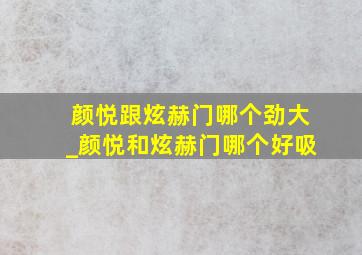 颜悦跟炫赫门哪个劲大_颜悦和炫赫门哪个好吸