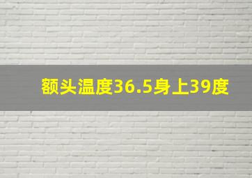 额头温度36.5身上39度