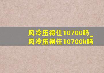 风冷压得住10700吗_风冷压得住10700k吗