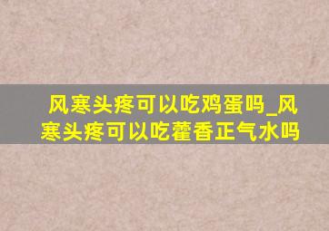 风寒头疼可以吃鸡蛋吗_风寒头疼可以吃藿香正气水吗