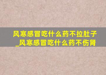 风寒感冒吃什么药不拉肚子_风寒感冒吃什么药不伤肾