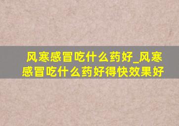 风寒感冒吃什么药好_风寒感冒吃什么药好得快效果好