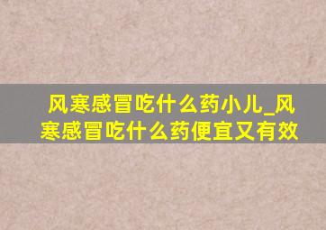 风寒感冒吃什么药小儿_风寒感冒吃什么药便宜又有效