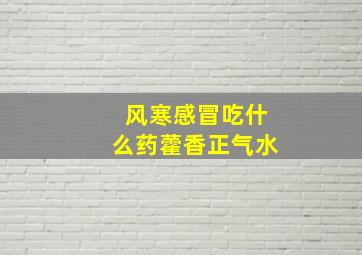 风寒感冒吃什么药藿香正气水