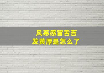 风寒感冒舌苔发黄厚是怎么了