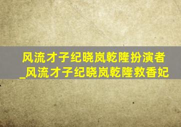 风流才子纪晓岚乾隆扮演者_风流才子纪晓岚乾隆救香妃