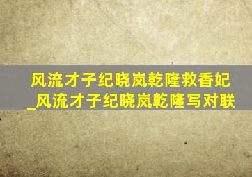 风流才子纪晓岚乾隆救香妃_风流才子纪晓岚乾隆写对联