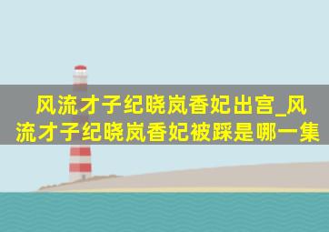 风流才子纪晓岚香妃出宫_风流才子纪晓岚香妃被踩是哪一集