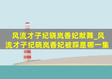 风流才子纪晓岚香妃献舞_风流才子纪晓岚香妃被踩是哪一集