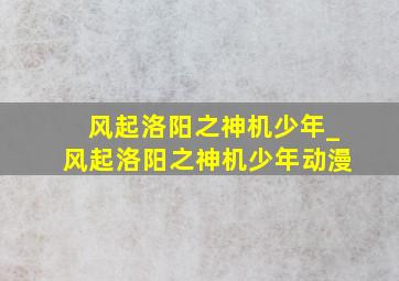 风起洛阳之神机少年_风起洛阳之神机少年动漫