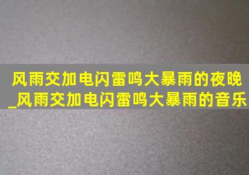 风雨交加电闪雷鸣大暴雨的夜晚_风雨交加电闪雷鸣大暴雨的音乐