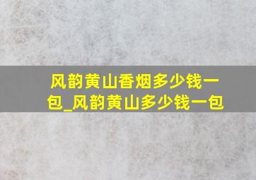 风韵黄山香烟多少钱一包_风韵黄山多少钱一包