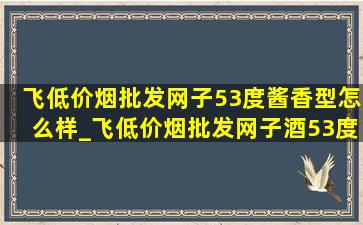 飞(低价烟批发网)子53度酱香型怎么样_飞(低价烟批发网)子酒53度酱香型价格表