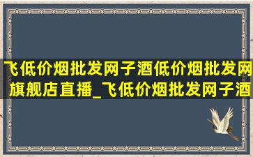 飞(低价烟批发网)子酒(低价烟批发网)旗舰店直播_飞(低价烟批发网)子酒(低价烟批发网)旗舰店直播间团购