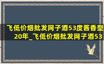 飞(低价烟批发网)子酒53度酱香型20年_飞(低价烟批发网)子酒53度酱香型(低价烟批发网)版