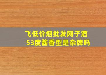 飞(低价烟批发网)子酒53度酱香型是杂牌吗