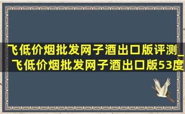 飞(低价烟批发网)子酒出口版评测_飞(低价烟批发网)子酒出口版53度价格表