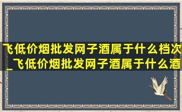 飞(低价烟批发网)子酒属于什么档次_飞(低价烟批发网)子酒属于什么酒