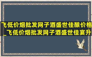 飞(低价烟批发网)子酒盛世佳酿价格_飞(低价烟批发网)子酒盛世佳宴升级版