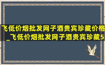 飞(低价烟批发网)子酒贵宾珍藏价格_飞(低价烟批发网)子酒贵宾珍藏53度价格表