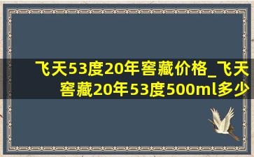 飞天53度20年窖藏价格_飞天窖藏20年53度500ml多少钱