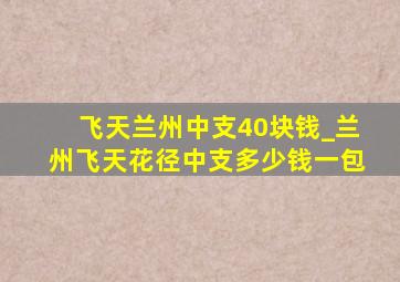 飞天兰州中支40块钱_兰州飞天花径中支多少钱一包