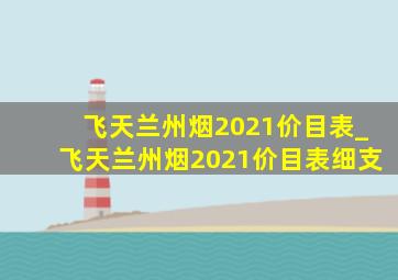 飞天兰州烟2021价目表_飞天兰州烟2021价目表细支