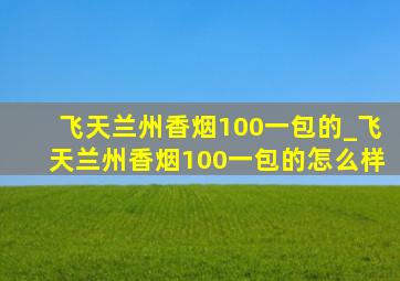 飞天兰州香烟100一包的_飞天兰州香烟100一包的怎么样