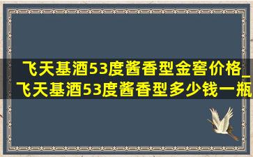 飞天基酒53度酱香型金窖价格_飞天基酒53度酱香型多少钱一瓶