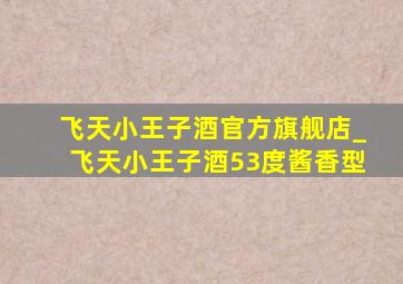 飞天小王子酒官方旗舰店_飞天小王子酒53度酱香型