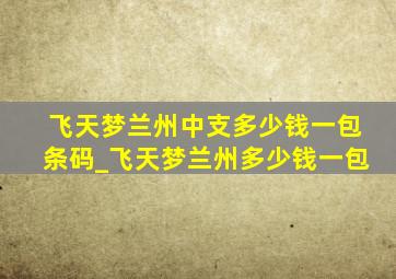 飞天梦兰州中支多少钱一包条码_飞天梦兰州多少钱一包