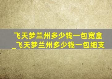 飞天梦兰州多少钱一包宽盒_飞天梦兰州多少钱一包细支