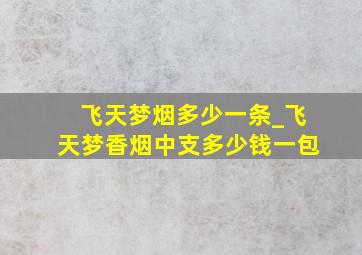 飞天梦烟多少一条_飞天梦香烟中支多少钱一包