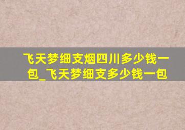 飞天梦细支烟四川多少钱一包_飞天梦细支多少钱一包