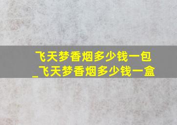 飞天梦香烟多少钱一包_飞天梦香烟多少钱一盒