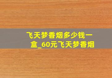 飞天梦香烟多少钱一盒_60元飞天梦香烟