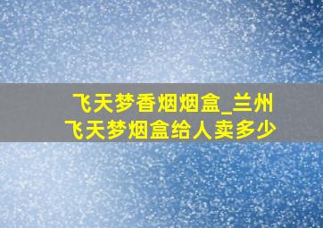 飞天梦香烟烟盒_兰州飞天梦烟盒给人卖多少