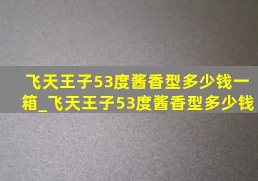 飞天王子53度酱香型多少钱一箱_飞天王子53度酱香型多少钱