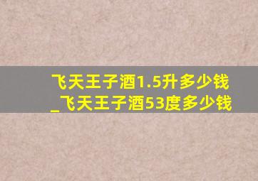 飞天王子酒1.5升多少钱_飞天王子酒53度多少钱