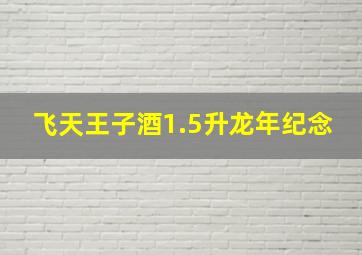 飞天王子酒1.5升龙年纪念