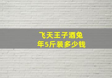 飞天王子酒兔年5斤装多少钱