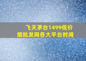 飞天茅台1499(低价烟批发网)各大平台时间