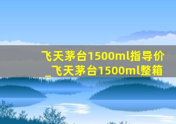 飞天茅台1500ml指导价_飞天茅台1500ml整箱