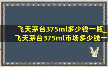 飞天茅台375ml多少钱一瓶_飞天茅台375ml市场多少钱一瓶