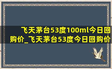 飞天茅台53度100ml今日回购价_飞天茅台53度今日回购价