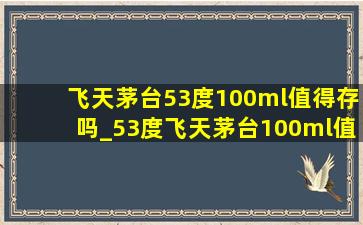 飞天茅台53度100ml值得存吗_53度飞天茅台100ml值得收藏吗