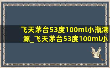 飞天茅台53度100ml小瓶溯源_飞天茅台53度100ml小金条