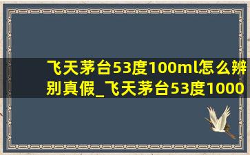 飞天茅台53度100ml怎么辨别真假_飞天茅台53度1000ml辨别真假