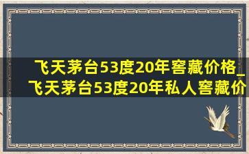 飞天茅台53度20年窖藏价格_飞天茅台53度20年私人窖藏价格