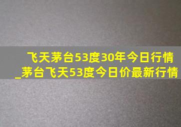 飞天茅台53度30年今日行情_茅台飞天53度今日价最新行情